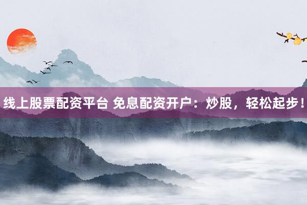 线上股票配资平台 免息配资开户：炒股，轻松起步！