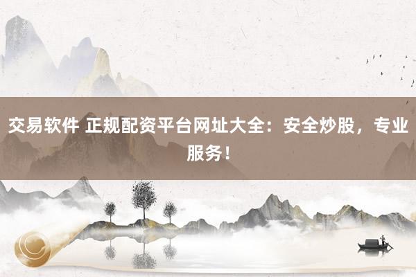 交易软件 正规配资平台网址大全：安全炒股，专业服务！