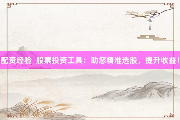 配资经验  股票投资工具：助您精准选股，提升收益！