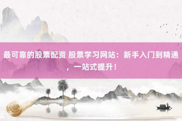 最可靠的股票配资 股票学习网站：新手入门到精通，一站式提升！