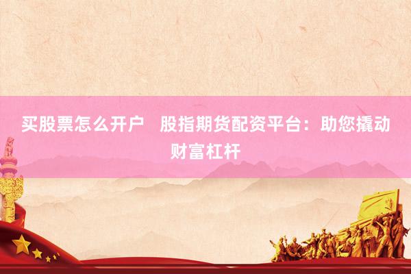 买股票怎么开户 股指期货配资平台:助您撬动财富杠杆