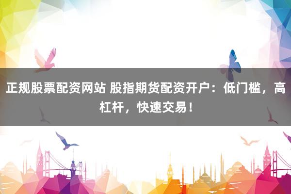 正规股票配资网站 股指期货配资开户:低门槛,高杠杆,快速交易!