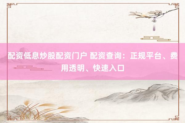 配资低息炒股配资门户 配资查询：正规平台、费用透明、快速入口