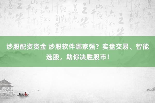 炒股配资资金 炒股软件哪家强？实盘交易、智能选股，助你决胜股市！