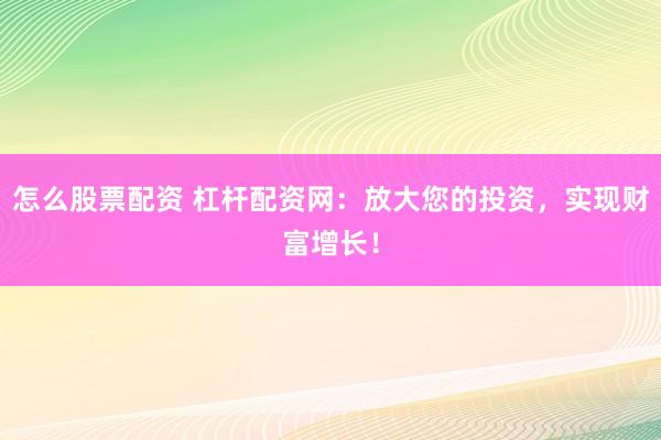 怎么股票配资 杠杆配资网：放大您的投资，实现财富增长！