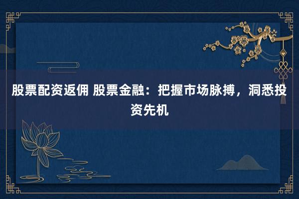 股票配资返佣 股票金融：把握市场脉搏，洞悉投资先机