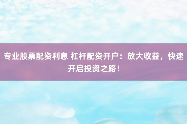 专业股票配资利息 杠杆配资开户:放大收益,快速开启投资之路!
