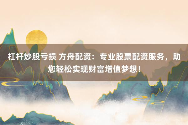 杠杆炒股亏损 方舟配资:专业股票配资服务,助您轻松实现财富增值梦想!