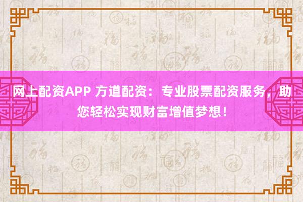 网上配资APP 方道配资：专业股票配资服务，助您轻松实现财富增值梦想！
