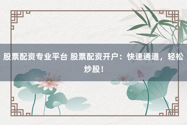 股票配资专业平台 股票配资开户：快速通道，轻松炒股！