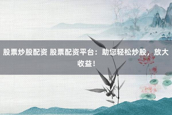 股票炒股配资 股票配资平台：助您轻松炒股，放大收益！