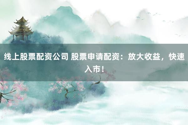 线上股票配资公司 股票申请配资：放大收益，快速入市！