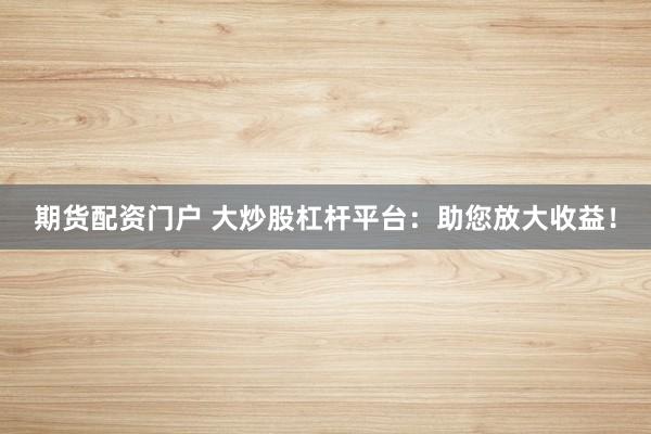 期货配资门户 大炒股杠杆平台:助您放大收益!