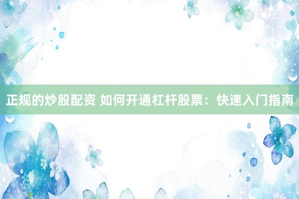正规的炒股配资 如何开通杠杆股票：快速入门指南