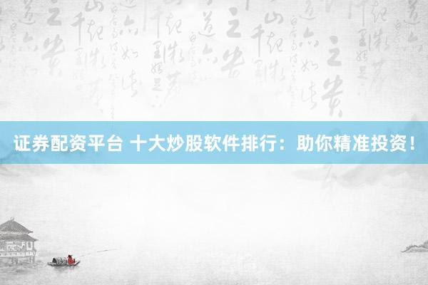 证券配资平台 十大炒股软件排行：助你精准投资！