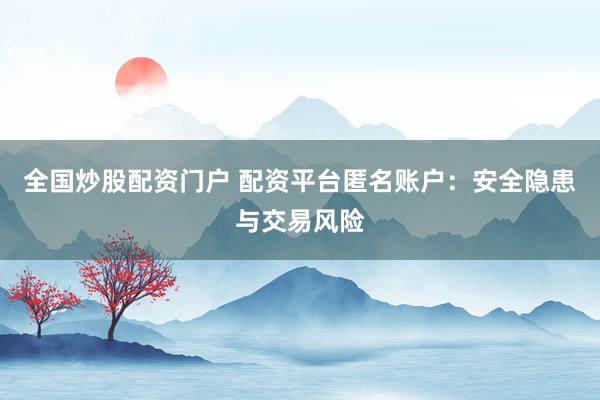 全国炒股配资门户 配资平台匿名账户：安全隐患与交易风险