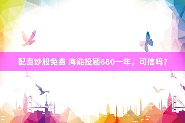 配资炒股免费 海能投顾680一年，可信吗？