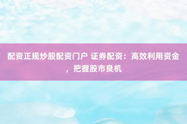 配资正规炒股配资门户 证券配资:高效利用资金,把握股市良机
