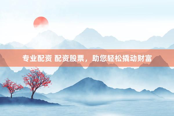 专业配资 配资股票，助您轻松撬动财富