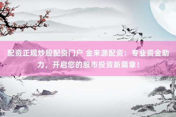 配资正规炒股配资门户 金来源配资：专业资金助力，开启您的股市投资新篇章！