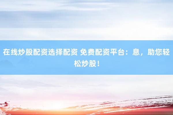 在线炒股配资选择配资 免费配资平台：息，助您轻松炒股！