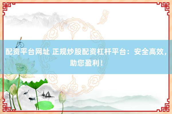 配资平台网址 正规炒股配资杠杆平台：安全高效，助您盈利！