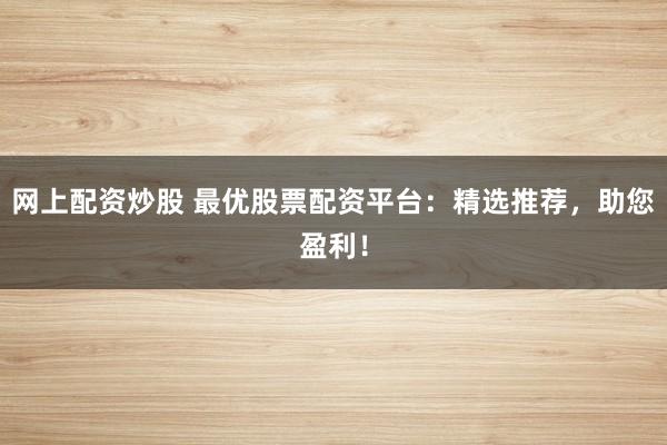 网上配资炒股 最优股票配资平台:精选推荐,助您盈利!