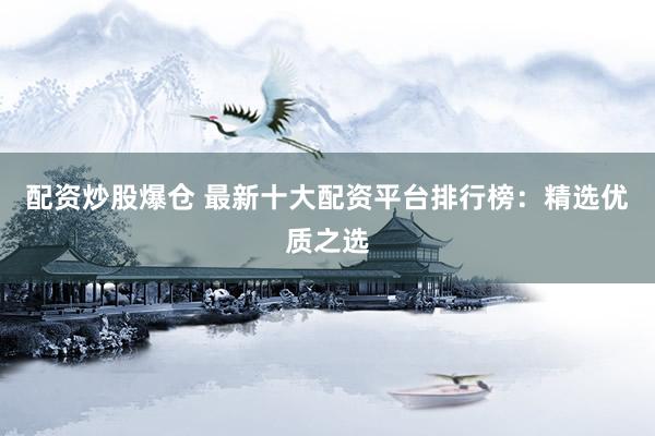 配资炒股爆仓 最新十大配资平台排行榜：精选优质之选