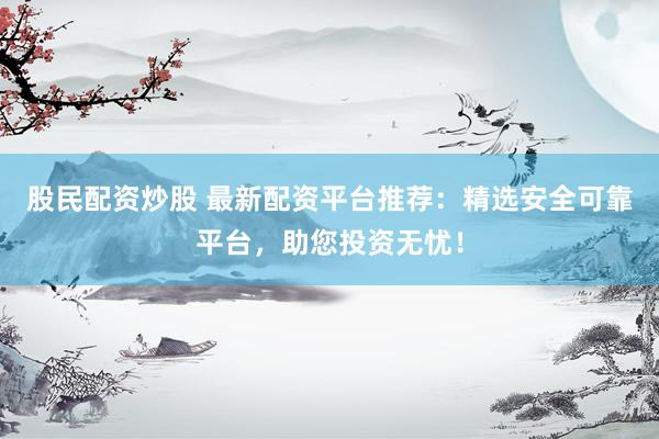 股民配资炒股 最新配资平台推荐：精选安全可靠平台，助您投资无忧！