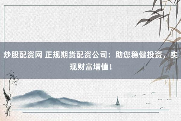 炒股配资网 正规期货配资公司：助您稳健投资，实现财富增值！
