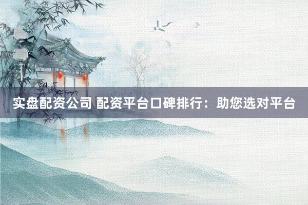 实盘配资公司 配资平台口碑排行：助您选对平台