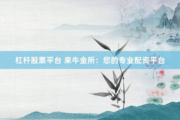 杠杆股票平台 来牛金所:您的专业配资平台