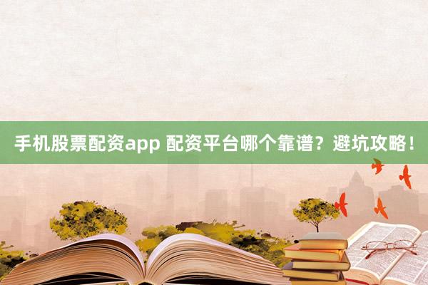 手机股票配资app 配资平台哪个靠谱?避坑攻略!
