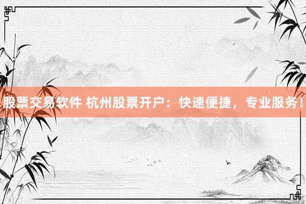 股票交易软件 杭州股票开户：快速便捷，专业服务！