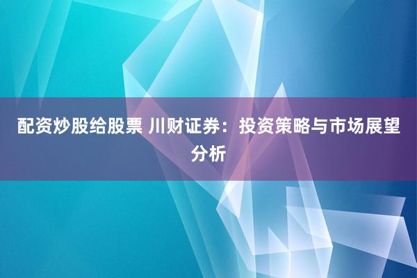 配资炒股给股票 川财证券：投资策略与市场展望分析