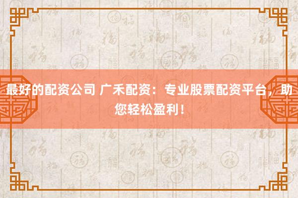 最好的配资公司 广禾配资：专业股票配资平台，助您轻松盈利！