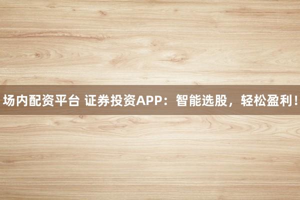 场内配资平台 证券投资APP：智能选股，轻松盈利！
