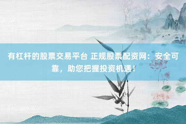 有杠杆的股票交易平台 正规股票配资网：安全可靠，助您把握投资机遇！