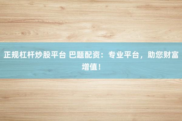 正规杠杆炒股平台 巴题配资：专业平台，助您财富增值！