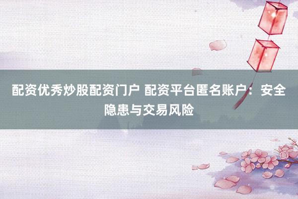 配资优秀炒股配资门户 配资平台匿名账户：安全隐患与交易风险
