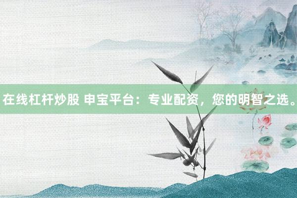 在线杠杆炒股 申宝平台：专业配资，您的明智之选。