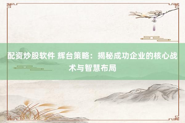 配资炒股软件 辉台策略：揭秘成功企业的核心战术与智慧布局