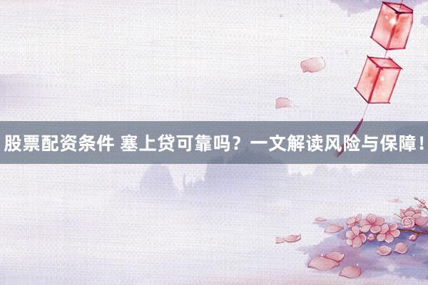 股票配资条件 塞上贷可靠吗？一文解读风险与保障！
