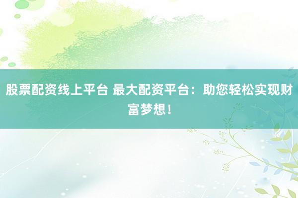 股票配资线上平台 最大配资平台：助您轻松实现财富梦想！