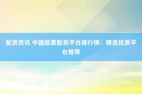 配资资讯 中国股票配资平台排行榜：精选优质平台推荐