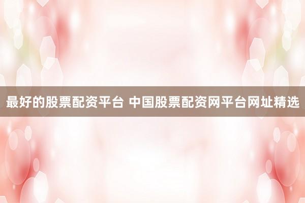 最好的股票配资平台 中国股票配资网平台网址精选
