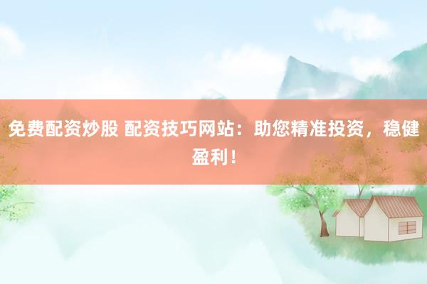免费配资炒股 配资技巧网站：助您精准投资，稳健盈利！