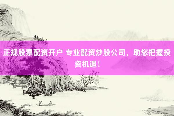 正规股票配资开户 专业配资炒股公司，助您把握投资机遇！