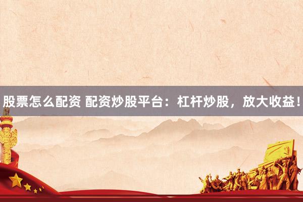 股票怎么配资 配资炒股平台：杠杆炒股，放大收益！