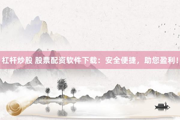 杠杆炒股 股票配资软件下载：安全便捷，助您盈利！